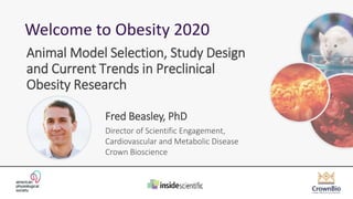 Fred Beasley, PhD
Director of Scientific Engagement,
Cardiovascular and Metabolic Disease
Crown Bioscience
Welcome to Obesity 2020
Animal Model Selection, Study Design
and Current Trends in Preclinical
Obesity Research
 