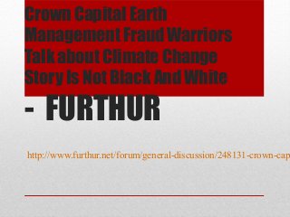 Crown Capital Earth
Management Fraud Warriors
Talk about Climate Change
Story Is Not Black And White

- FURTHUR
http://www.furthur.net/forum/general-discussion/248131-crown-cap
 