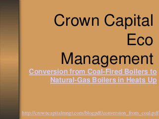 Crown Capital
Eco
Management
Conversion from Coal-Fired Boilers to
Natural-Gas Boilers in Heats Up
http://crowncapitalmngt.com/blogpdf/conversion_from_coal.pdf
 