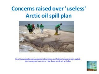 Concerns raised over 'useless'
     Arctic oil spill plan




 http://crowncapitalecomanagement.bravesites.com/entries/general/crown-capital-
             eco-management-concerns-raised-over-arctic-oil-spill-plan
 