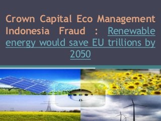Crown Capital Eco Management
Indonesia Fraud : Renewable
energy would save EU trillions by
             2050
 