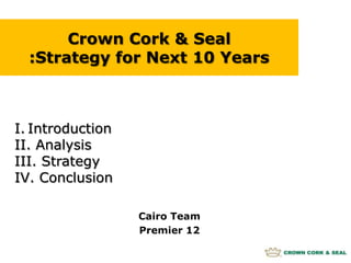 Crown Cork & Seal :Strategy for Next 10 Years Introduction  Analysis   Strategy  Conclusion Cairo Team Premier 12 