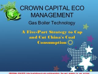 CROWN CAPITAL ECO
MANAGEMENT
Gas Boiler Technology
A Five-Part Strategy to Cap
and Cut China's Coal
Consumption
ORIGINAL SOURCE: http://switchboard.nrdc.org/blogs/alin/a_five-part_strategy_to_cap_an.html
 