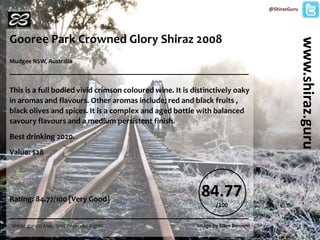 Gooree Park Crowned Glory Shiraz 2008
Mudgee NSW, Australia
___________________________________________________________
This is a full bodied vivid crimson coloured wine. It is distinctively oaky in
aromas and flavours. Other aromas include; red and black fruits , black olives
and spices. It is a complex and aged bottle with balanced savoury flavours
and a medium persistent finish.
Best drinking 2020.
Cost: $28
www.shiraz.guru
@ShirazGuru
Shiraz.guru © May, 2014 Reserved Rights Image by Ellen Bennett
85.5
/100
SG WINE RATING ‘GREAT VALUE’ RATING
VERY GOOD
+ 21.5
BUY NOW
 