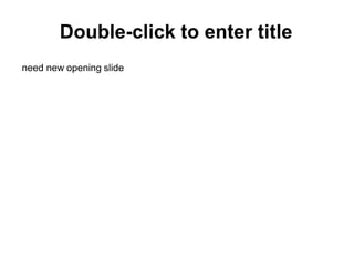 Double-click to enter title
need new opening slide

 