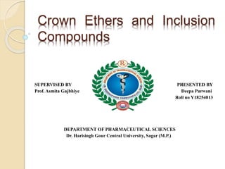 Crown Ethers and Inclusion
Compounds
SUPERVISED BY PRESENTED BY
Prof. Asmita Gajbhiye Deepa Parwani
Roll no Y18254013
DEPARTMENT OF PHARMACEUTICAL SCIENCES
Dr. Harisingh Gour Central University, Sagar (M.P.)
 