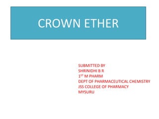 CROWN ETHER
SUBMITTED BY
SHRINIDHI B R
1ST M PHARM
DEPT OF PHARMACEUTICAL CHEMISTRY
JSS COLLEGE OF PHARMACY
MYSURU
 