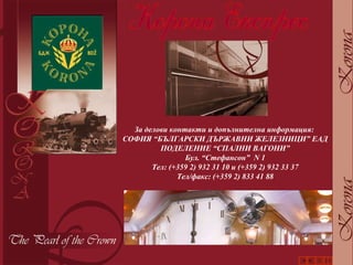 За делови контакти и допълнителна информация:  СОФИЯ “БЪЛГАРСКИ ДЪРЖАВНИ ЖЕЛЕЗНИЦИ” ЕАД ПОДЕЛЕНИЕ “СПАЛНИ ВАГОНИ” Бул. “Стефансон”  N  1 Тел: (+359 2) 932 31 10 и (+359 2) 932 33 37 Тел/факс: (+359 2) 833 41 88 