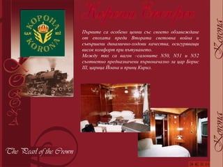 Първите са особено ценни със своето обзавеждане от епохата преди Втората световна война и съвършени динамично-ходови качества, осигуряващи висок комфорт при пътуването.  Между тях са вагон –салоните  N 50,  N 51 и  N 52 съответно предназначени първоначално за цар Борис  III ,  царица Йоана и принц Кирил. 