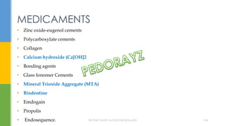 • Zinc oxide-eugenol cements
• Polycarboxylate cements
• Collagen
• Calcium hydroxide (Ca[OH]2
• Bonding agents
• Glass Ionomer Cements
• Mineral Trioxide Aggregate (MTA)
• Biodentine
• Emdogain
• Propolis
• Endosequence.
MEDICAMENTS
DR.TINET MARY AUGUSTINE.BDS.MDS 104
 