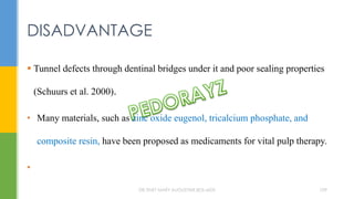  Tunnel defects through dentinal bridges under it and poor sealing properties
(Schuurs et al. 2000).
• Many materials, such as zinc oxide eugenol, tricalcium phosphate, and
composite resin, have been proposed as medicaments for vital pulp therapy.
•
DISADVANTAGE
DR.TINET MARY AUGUSTINE.BDS.MDS 109
 