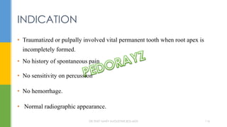 • Traumatized or pulpally involved vital permanent tooth when root apex is
incompletely formed.
• No history of spontaneous pain
• No sensitivity on percussion
• No hemorrhage.
• Normal radiographic appearance.
INDICATION
DR.TINET MARY AUGUSTINE.BDS.MDS 116
 