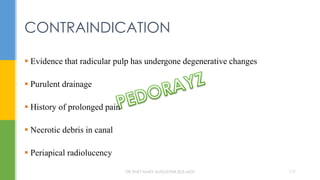  Evidence that radicular pulp has undergone degenerative changes
 Purulent drainage
 History of prolonged pain
 Necrotic debris in canal
 Periapical radiolucency
CONTRAINDICATION
DR.TINET MARY AUGUSTINE.BDS.MDS 117
 