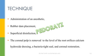  Administration of an anesthetic,
 Rubber dam placement,
 Superficial disinfection,
 The coronal pulp is removed to the level of the root orifices calcium
hydroxide dressing, a bacteria-tight seal, and coronal restoration.
TECHNIQUE
DR.TINET MARY AUGUSTINE.BDS.MDS 133
 