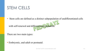  Stem cells are defined as a distinct subpopulation of undifferentiated cells
with self-renewal and differentiation potential.
There are two main types:
 Embryonic, and adult or postnatal.
STEM CELLS
DR.TINET MARY AUGUSTINE.BDS.MDS 176
 