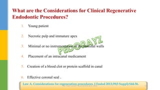 What are the Considerations for Clinical Regenerative
Endodontic Procedures?
1. Young patient
2. Necrotic pulp and immature apex
3. Minimal or no instrumentation of the dentinal walls
4. Placement of an intracanal medicament
5. Creation of a blood clot or protein scaffold in canal
6. Effective coronal seal .
Law A. Considerations for regeneration procedures. J Endod 2013;39(3 Suppl):S44-56.
DR.TINET MARY AUGUSTINE.BDS.MDS 184
 