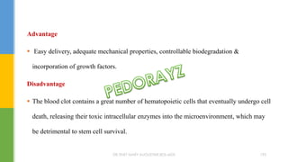 Advantage
 Easy delivery, adequate mechanical properties, controllable biodegradation &
incorporation of growth factors.
Disadvantage
 The blood clot contains a great number of hematopoietic cells that eventually undergo cell
death, releasing their toxic intracellular enzymes into the microenvironment, which may
be detrimental to stem cell survival.
DR.TINET MARY AUGUSTINE.BDS.MDS 193
 