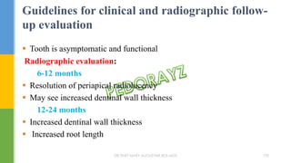  Tooth is asymptomatic and functional
Radiographic evaluation:
6-12 months
 Resolution of periapical radiolucency
 May see increased dentinal wall thickness
12-24 months
 Increased dentinal wall thickness
 Increased root length
Guidelines for clinical and radiographic follow-
up evaluation
DR.TINET MARY AUGUSTINE.BDS.MDS 195
 