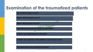 Examination of the traumatized patients
How did the injury occur?
Where did the injury occur?
When did the injury occur?
Has there been previous injury to the teeth?
Has there been any treatment before?
Is there any reaction in the teeth to cold and/or heat?
Is there any disturbance in the bite?
DR.TINET MARY AUGUSTINE.BDS.MDS 25
 