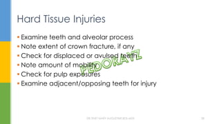 Hard Tissue Injuries
 Examine teeth and alveolar process
 Note extent of crown fracture, if any
 Check for displaced or avulsed teeth
 Note amount of mobility
 Check for pulp exposures
 Examine adjacent/opposing teeth for injury
DR.TINET MARY AUGUSTINE.BDS.MDS 28
 