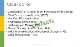 Classification
 Classification of Anterior teeth trauma by Sweets (1955)
 Ellis & Davey’s classification (1970)
 Modified Ellis classification
 Andreasen classification( 1981)
 Heithersay and Morile (1982)
 Garcia Godoys classification (1984)
 WHO International Classification of Diseases (1992)
 WHO classification (1993)
DR.TINET MARY AUGUSTINE.BDS.MDS 32
 