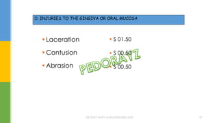  Laceration
 Contusion
 Abrasion
 S 01.50
 S 00.50
 S 00.50
D. INJURIES TO THE GINGIVA OR ORAL MUCOSA
DR.TINET MARY AUGUSTINE.BDS.MDS 47
 
