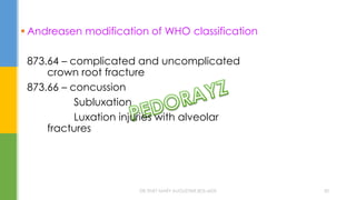  Andreasen modification of WHO classification
873.64 – complicated and uncomplicated
crown root fracture
873.66 – concussion
Subluxation
Luxation injuries with alveolar
fractures
DR.TINET MARY AUGUSTINE.BDS.MDS 50
 