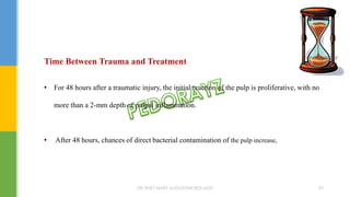 Time Between Trauma and Treatment
• For 48 hours after a traumatic injury, the initial reaction of the pulp is proliferative, with no
more than a 2-mm depth of pulpal inflammation.
• After 48 hours, chances of direct bacterial contamination of the pulp increase,
DR.TINET MARY AUGUSTINE.BDS.MDS 92
 