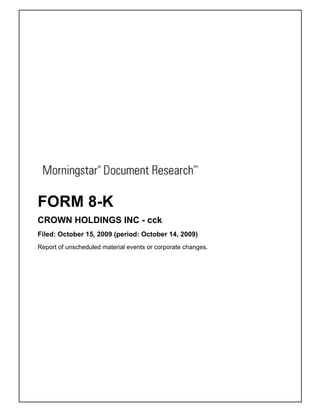 FORM 8-K
CROWN HOLDINGS INC - cck
Filed: October 15, 2009 (period: October 14, 2009)
Report of unscheduled material events or corporate changes.
 