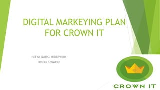 DIGITAL MARKEYING PLAN
FOR CROWN IT
NITYA GARG 16BSP1601
IBS GURGAON
 