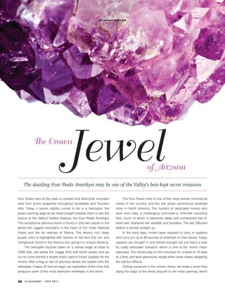 By Wendy Rubicam




                         The Crown

                                                                                                          of Arizona
                The dazzling Four Peaks Amethyst may be one of the Valley’s best-kept secret treasures

           Four Peaks rises to the east—a coveted and distinctive mountain                The Four Peaks mine is one of the most remote commercial
           view from prime properties throughout Scottsdale and Fountain            mines in the country, and the last active commercial amethyst
           Hills. Today, it seems slightly surreal to be in a helicopter, the       mine in North America. The handful of dedicated miners who
           peaks looming large as we head straight towards them to see the          work here have a challenging commute—a nine-mile round-trip
           source of the Valley’s hidden treasure, the Four Peaks Amethyst.         hike, much of which is extremely steep and unimproved trail lit-
           This exceptional precious stone is found in only two places in the       tered with obstacles like deadfall and boulders. The last 200-yard
           world—the rugged mountains in the heart of the Tonto National            stretch is almost straight up.
           Forest and the far reaches of Siberia. The stone’s rich, deep                  In the early days, miners were required to carry in supplies
           purple color is highlighted with flashes of red from the iron and        and carry out up to 80 pounds of amethyst on their backs. Today,
           manganese found in the Arizona soil, giving it a unique vibrancy.        supplies are brought in and stones brought out just twice a year
                 The helicopter touches down on a narrow ledge at close to          by costly helicopter transport, which is one of the mine’s major
           7,000 feet, just below the craggy third and fourth peaks, and we         expenses. The miners stay on the mountain for a week to 10 days
           run for cover behind a simple shack used to house supplies for the       at a time, and work year-round, except when snow makes navigating
           miners. After a bag or two of precious stones are loaded onto the        the trail too difficult.
           helicopter, it takes off and we begin our exploration of the mine that         Putting ourselves in the miners’ shoes, we make a short hike
           produces some of the most distinctive amethysts in the world.            along the edge of the steep drop-off to the mine opening, which


           60    So Scottsdale!   July 2011




SS_60_61Mine_Jul11.indd 60                                                                                                                        6/21/11 2:34:02 PM
 
