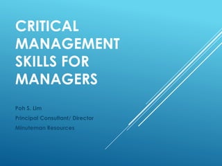 CRITICAL
MANAGEMENT
SKILLS FOR
MANAGERS
Poh S. Lim
Principal Consultant/ Director
Minuteman Resources
 