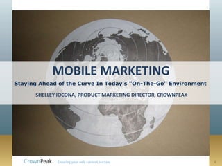 MOBILE MARKETING
Staying Ahead of the Curve In Today's "On-The-Go" Environment

      SHELLEY IOCONA, PRODUCT MARKETING DIRECTOR, CROWNPEAK




             Ensuring your web content success                  1
 