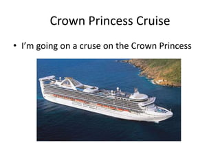 Crown Princess Cruise
• I’m going on a cruse on the Crown Princess
 