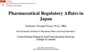 http://www.crownacademy.ca
All unauthorized reproduction is prohibited.
Pharmaceutical Regulatory Affairs in
Japan
Professor: Peivand Pirouzi, Ph.D., MBA
Post-Graduate Certificate in Regulatory Affairs and Drug Submission
Crown Medical Research and Pharmaceutical Sciences
College of Canada
 