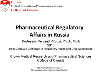 http://www.crownacademy.ca
All unauthorized reproduction is prohibited.
Pharmaceutical Regulatory
Affairs in Russia
Professor: Peivand Pirouzi, Ph.D., MBA
2016
Post-Graduate Certificate in Regulatory Affairs and Drug Submission
Crown Medical Research and Pharmaceutical Sciences
College of Canada
 