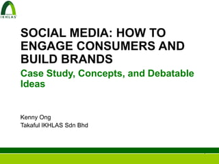 SOCIAL MEDIA: HOW TO
ENGAGE CONSUMERS AND
BUILD BRANDS
Case Study, Concepts, and Debatable
Ideas


Kenny Ong
Takaful IKHLAS Sdn Bhd



                                      1
 