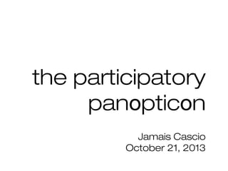 the participatory
panopticon
Jamais Cascio
October 21, 2013

 