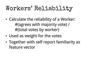 Workers’ Reliability
• Calculate the reliability of a Worker:
#(agrees with majority vote) /
#(total votes by worker)
• Used as weight for the votes
• Together with self report familiarity as
feature vector
 