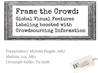 Frame the Crowd:
Global Visual Features
Labeling boosted with
Crowdsourcing Information
Presentation: Michael Riegler, AAU
Mathias Lux, AAU
Christoph Kofler, TU Delft
 