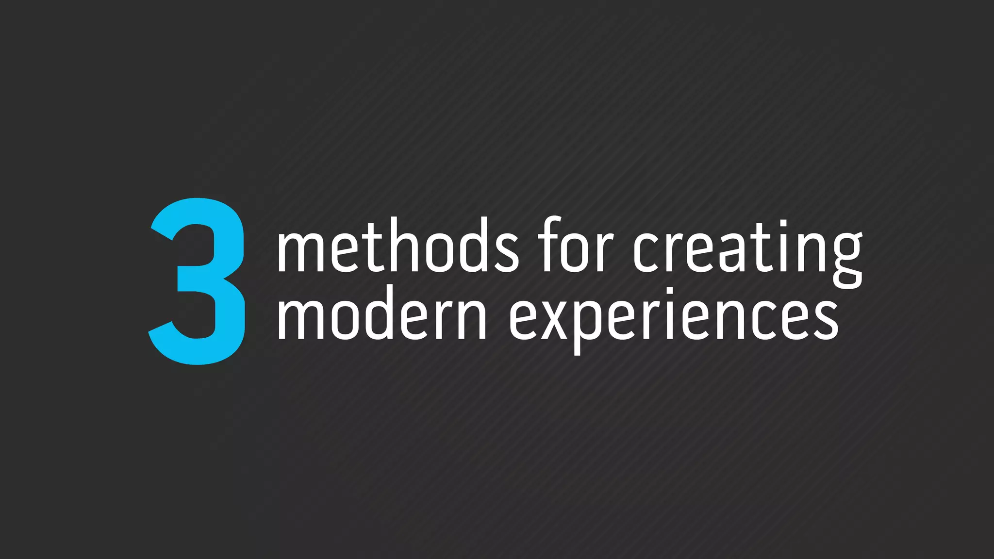 3   methods for creating
    modern experiences
 
