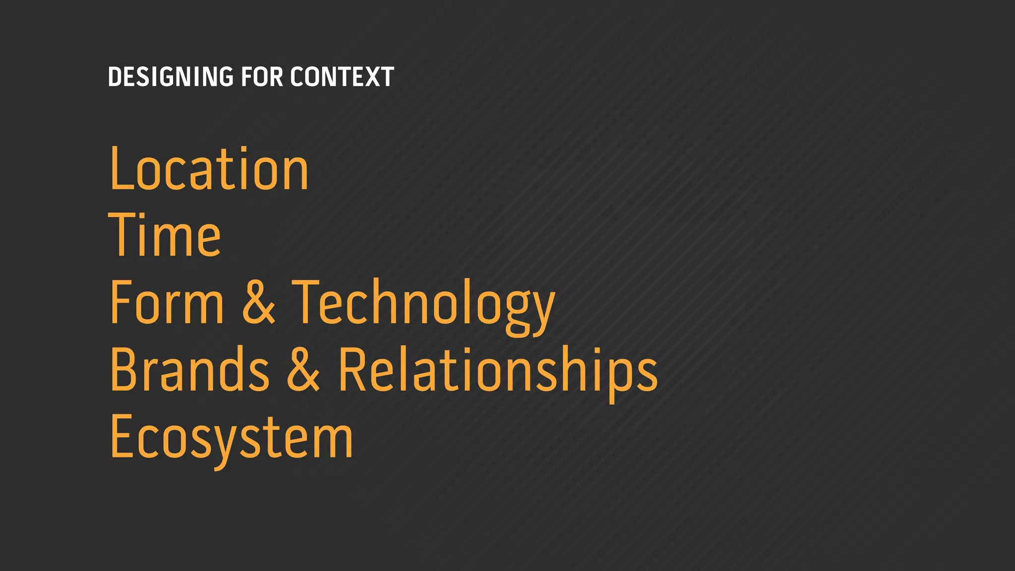 DESIGNING FOR CONTEXT


Location
Time
Form & Technology
Brands & Relationships
Ecosystem
 