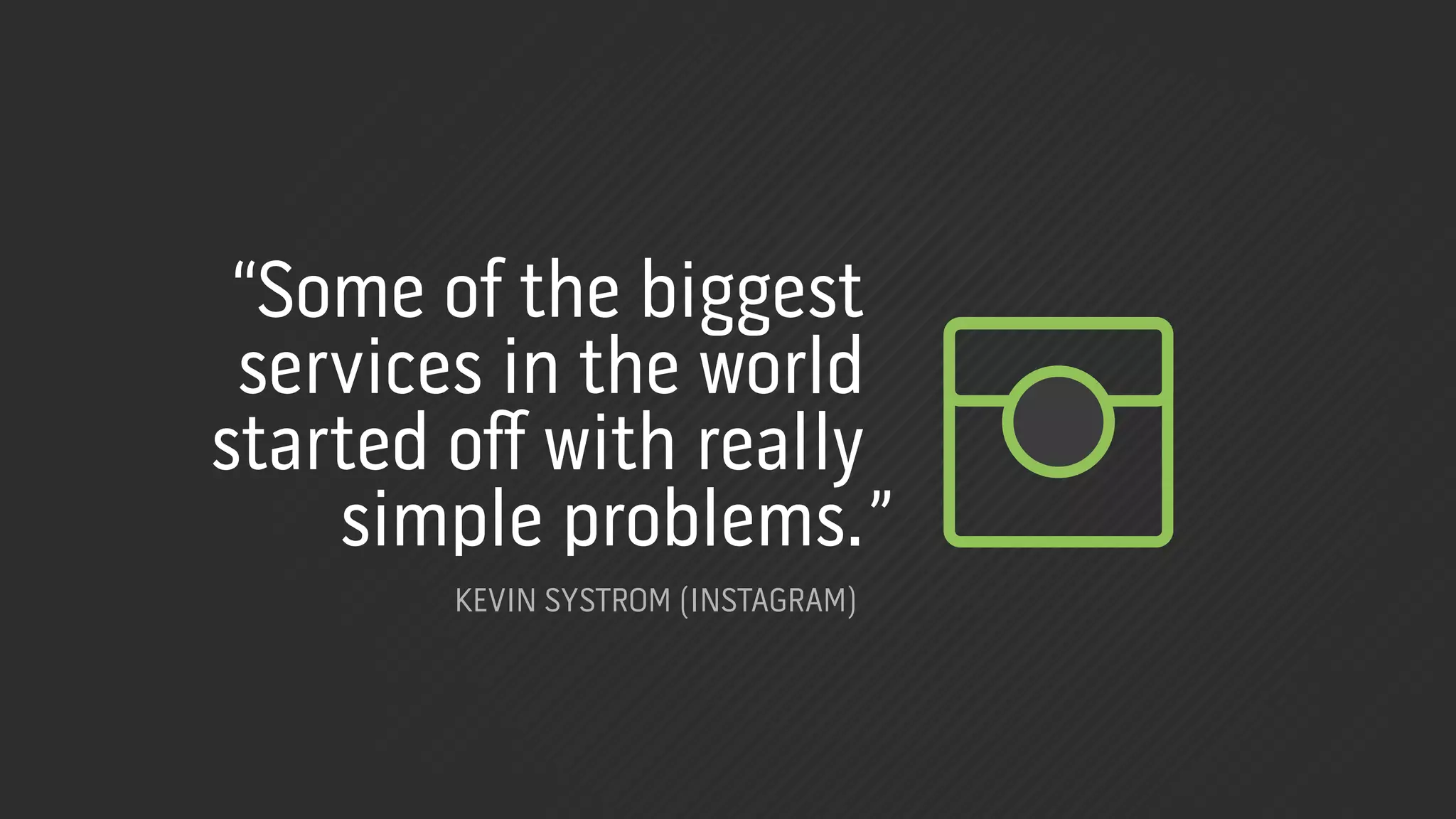 “Some of the biggest
 services in the world
started oﬀ with really
    simple problems.”
       KEVIN SYSTROM (INSTAGRAM)
 