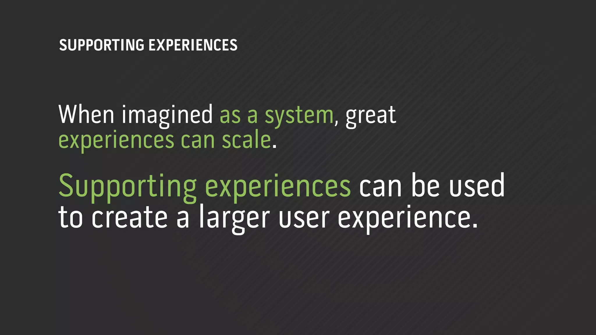 SUPPORTING EXPERIENCES



When imagined as a system, great
experiences can scale.
Supporting experiences can be used
to create a larger user experience.
 