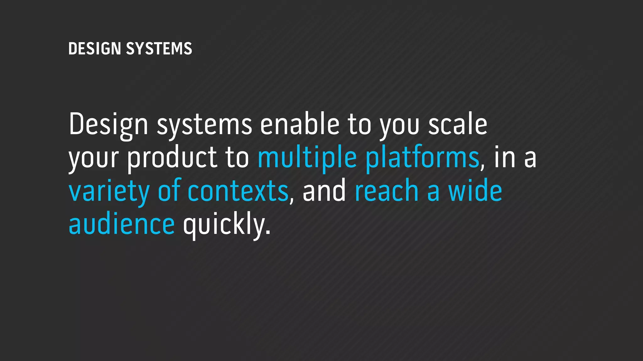DESIGN SYSTEMS



Design systems enable to you scale
your product to multiple platforms, in a
variety of contexts, and reach a wide
audience quickly.
 