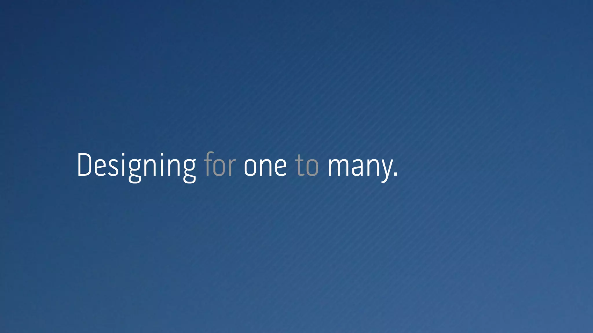 Designing for one to many.
 