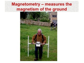 Magnetometry – measures the
  magnetism of the ground
 