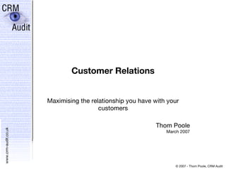 Customer Relations Maximising the relationship you have with your customers Thom Poole March 2007 
