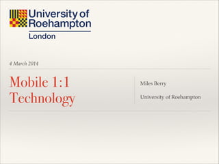 4 March 2014

Mobile 1:1
Technology

Miles Berry!
!
University of Roehampton

 