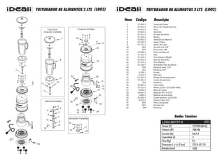 TRITURADOR DE ALIMENTOS 2 LTS TRITURADOR DE ALIMENTOS 2 LTS(LDO2) (LDO2)
1
2
3
4
5
6
7
8
9
10
11
12
13
14
15
16
17
18
19
20
21
22
23
24
25
26
27
28
29
30
31
37.300-3
37.033-3
18.816-3
37.063-3
37.511-3
37.154-3
37.062-3
37.326-3
37.371-3
642
635
37.058-3
37.155-3
37.158-3
37.023-3
37.370-3
37.156-3
534
332
4.109-3
9.410-3
37.355-3
37.201-3
359
18.982-3
37.312-3
4.056-3
14.061-3
3.000-3
20,458-3
9.422-3
Tampa do Copo
Porca de Fixação da Faca
Faca
Retentor
Arruela de Atrito
Bucha
Vedação do Mancal
Copo 2 litros
Apoio do Copo
Arruela Lisa 1/4”
Porca Sext. M6
Porca do Mancal
Eixo
Pino Elástico Ø5x50
Anel de Borracha
Pino Elástico
Acionador Eixo do Motor
Parafuso Sext. 1/4”
Parafuso 1/4”
Fundo
Retentor
Flange do Acoplamento
Corpo de aluminio
Parafuso
Interruptor
Motor 1/2CV 127/220V 60HZ
Base do Corpo
Rabicho PP 3 X 0,75"
Batente de borracha
Chave Seletora 110/220V
Prensa Cabo 1/4"
Item Código Descrição
17
18
Acionador Completo
16
15
12
5
2
5
4
6
7
3
Mancal Completo
14
13
Dados Técnicos
Potência (W)
Corrente (A)
Capacidade (l)
Peso (Kg)
Dimensões L x A x P (cm)
Rotação (rpm)
8,8/4,4
2
23,5 X 62 X 24
3500
Tensão (V) 127/220 (60 Hz)
LD02-B6757-6
700/700
8,5
32
33
34
604
643
399
Porca sextavada
Arruela lisa
Parafuso
Copo 2Lts
Conjunto Completo
1
8
9
10
11
22
26
25
28
30
19
27
23
Conjunto da Base
21
29
33
24
32
33
10
32
20
31
(50)
34
34
 